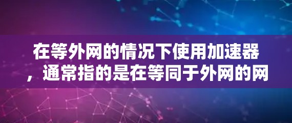 在等外网的情况下使用加速器，通常指的是在等同于外网的网络环境中，使用特定的网络加速技术来优化数据传输速度。等外网可能指的是等同于网络服务的外网环境，或者指的是在等同于网络服务的条件下使用加速器