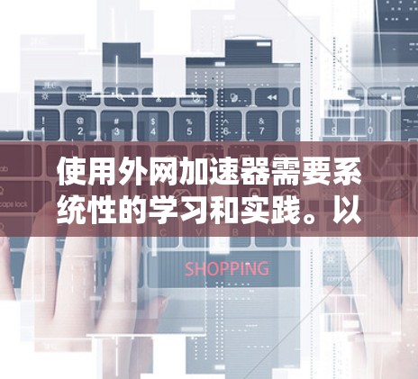 使用外网加速器需要系统性的学习和实践。以下是一步步的指南，帮助你高效地使用外网加速器