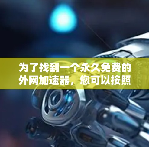 为了找到一个永久免费的外网加速器，您可以按照以下步骤进行操作