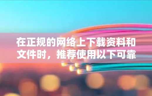 在正规的网络上下载资料和文件时，推荐使用以下可靠平台