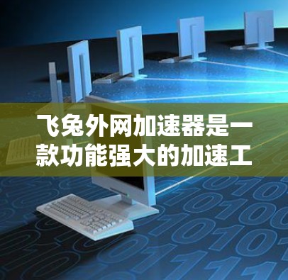 飞兔外网加速器是一款功能强大的加速工具，旨在提升网页和应用的加载速度。以下是对其主要优点、缺点及考虑因素的详细分析