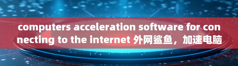 computers acceleration software for connecting to the internet 外网鲨鱼,加速电脑连接网络的有效工具 computers acceleration software for connecting to the internet 外网鲨鱼,加速电脑连接网络的有效工具