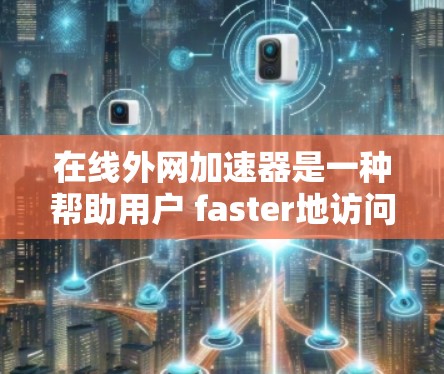 在线外网加速器是一种帮助用户 faster地访问和下载外网资源的工具。以下是一个详细的步骤指南，帮助您有效地使用在线外网加速器