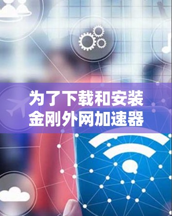 为了下载和安装金刚外网加速器，您可以按照以下步骤进行