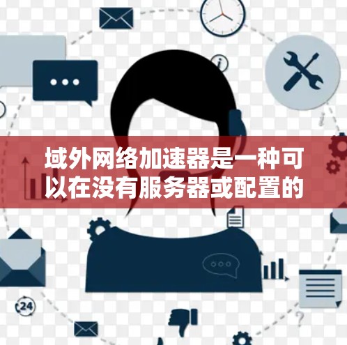 域外网络加速器是一种可以在没有服务器或配置的情况下，通过互联网加速网络连接的工具。以下是关于域外网络加速器的详细介绍
