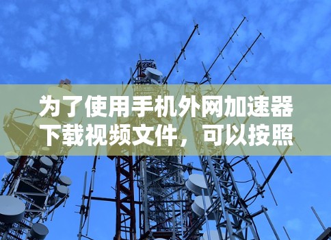 为了使用手机外网加速器下载视频文件，可以按照以下步骤进行