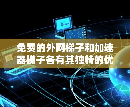 免费的外网梯子和加速器梯子各有其独特的优势和使用场景，以下是一些关键信息和建议