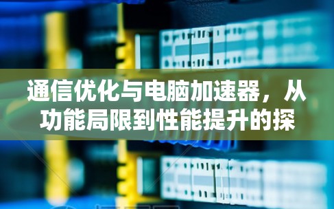 通信优化与电脑加速器，从功能局限到性能提升的探索