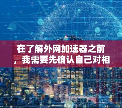 在了解外网加速器之前，我需要先确认自己对相关概念的理解是否正确。外网加速器是用于在互联网上更快地下载文件的软件或应用程序。以下是我对外网加速器的逐步总结和使用指南