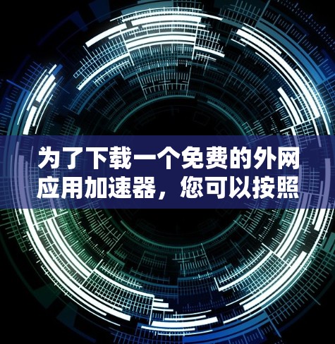 为了下载一个免费的外网应用加速器，您可以按照以下步骤进行