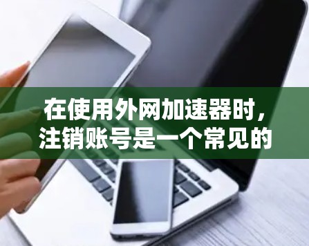 在使用外网加速器时，注销账号是一个常见的操作步骤。以下是一个常见的注销账号的流程