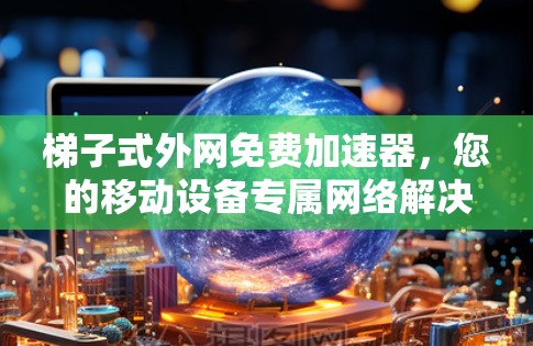 梯子式外网免费加速器，您的移动设备专属网络解决方案