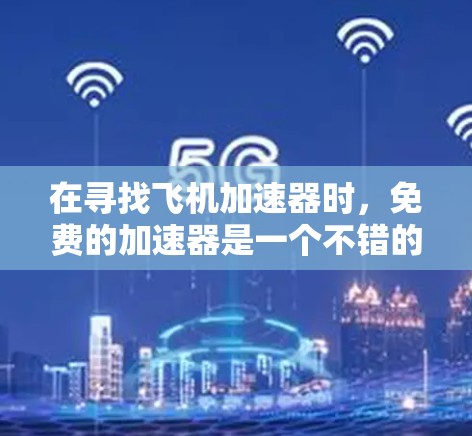 在寻找飞机加速器时，免费的加速器是一个不错的选择，但需要谨慎使用。以下是一些推荐