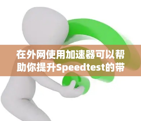 在外网使用加速器可以帮助你提升Speedtest的带宽表现，特别是当你经常需要在不同网络和设备上使用时。以下是一些推荐的加速器和小技巧，帮助你更好地利用这些工具
