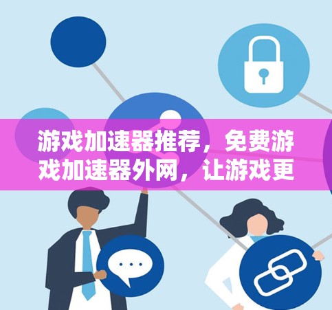 游戏加速器推荐，免费游戏加速器外网，让游戏更轻松