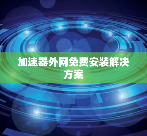 加速器外网免费安装解决方案