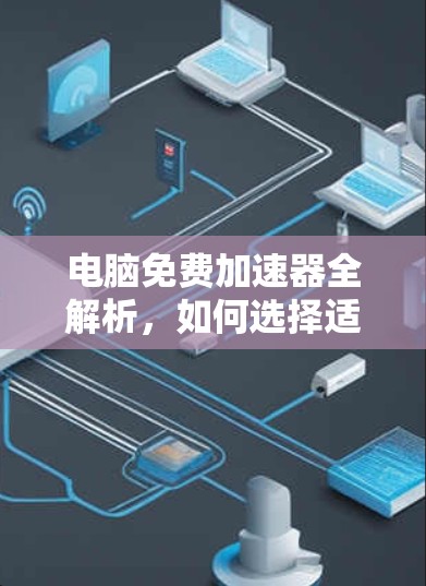 电脑免费加速器全解析，如何选择适合你的选择