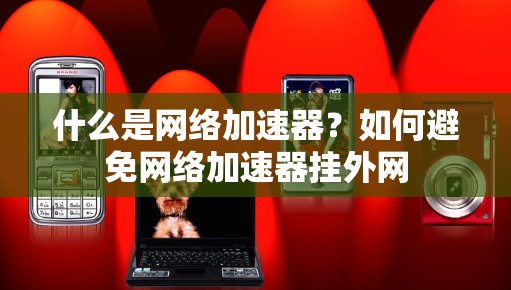什么是网络加速器？如何避免网络加速器挂外网