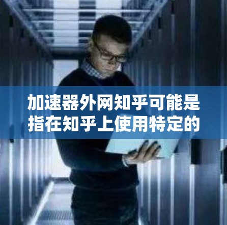 加速器外网知乎可能是指在知乎上使用特定的加速器来提升搜索速度或内容加载速度。以下是一些可能的解释和建议