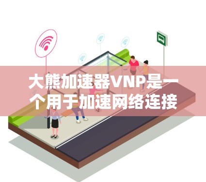 大熊加速器VNP是一个用于加速网络连接和软件运行的加速工具。以下是关于大熊加速器VNP的详细信息