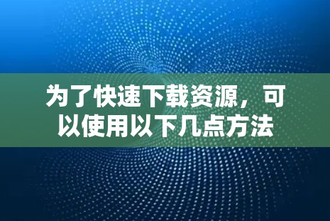为了快速下载资源，可以使用以下几点方法