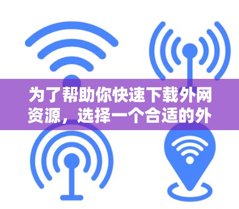 为了帮助你快速下载外网资源，选择一个合适的外网加速器是关键。以下是对不同工具的综合评价和推荐