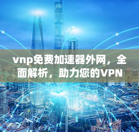 vnp免费加速器外网，全面解析，助力您的VPN连接