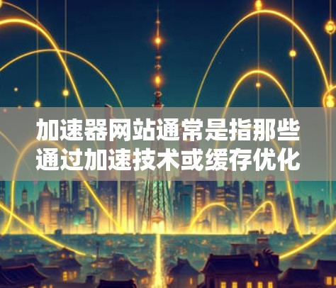 加速器网站通常是指那些通过加速技术或缓存优化，能够在不访问原始域名的情况下，快速访问相关页面或内容的网站。如果域名本身在国外无法访问，或者需要通过国外服务器来加速访问，可以尝试以下方法
