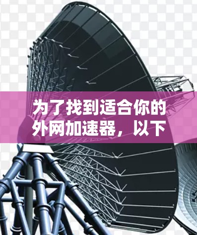 为了找到适合你的外网加速器，以下是一步步的建议