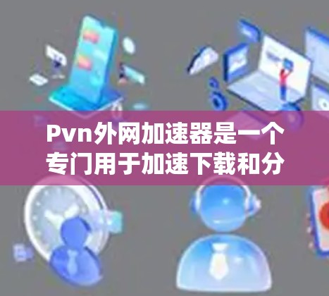 Pvn外网加速器是一个专门用于加速下载和分享PvN内容的软件，如视频、游戏和文件。以下是一个系统性的总结，帮助你更好地了解Pvn外网加速器