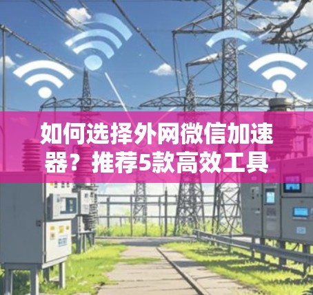 如何选择外网微信加速器？推荐5款高效工具，提升访问速度