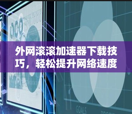 外网滚滚加速器下载技巧，轻松提升网络速度的实用指南