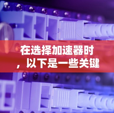 在选择加速器时,以下是一些关键考虑因素 在选择加速器时,以下是一些关键考虑因素