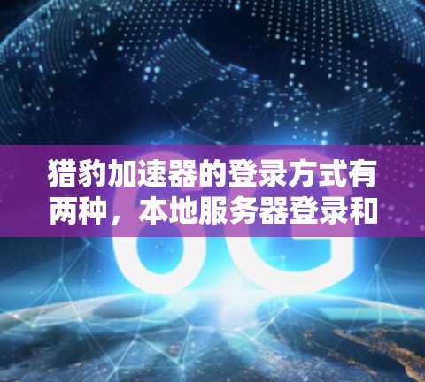 猎豹加速器的登录方式有两种，本地服务器登录和非本地服务器登录。以下是详细的步骤说明