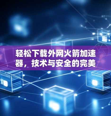 轻松下载外网火箭加速器，技术与安全的完美结合