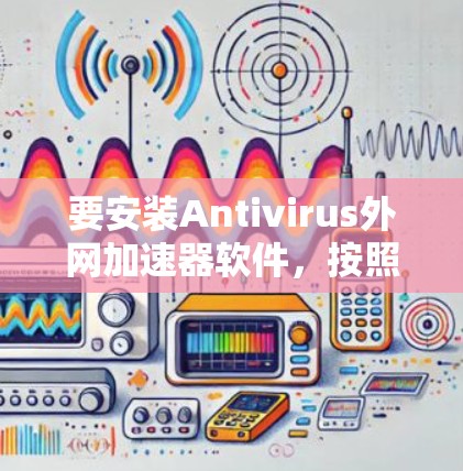 要安装Antivirus外网加速器软件，按照以下步骤操作