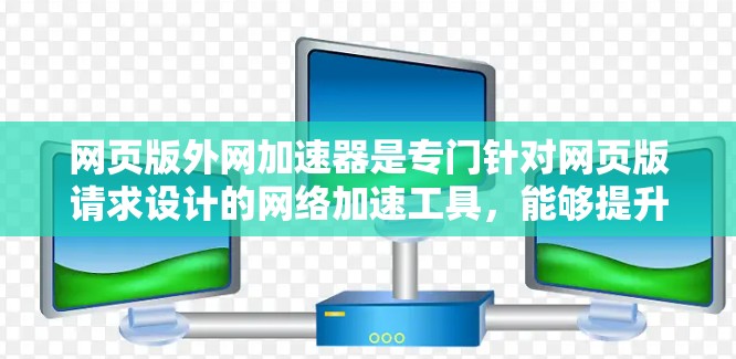 网页版外网加速器是专门针对网页版请求设计的网络加速工具，能够提升网页下载速度。以下是一些推荐的工具和建议