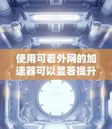 使用可看外网的加速器可以显著提升你的用户体验，帮助你更快地访问各种网站。以下是使用可看外网加速器的步骤和建议