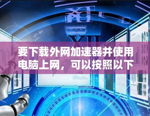 要下载外网加速器并使用电脑上网，可以按照以下步骤操作