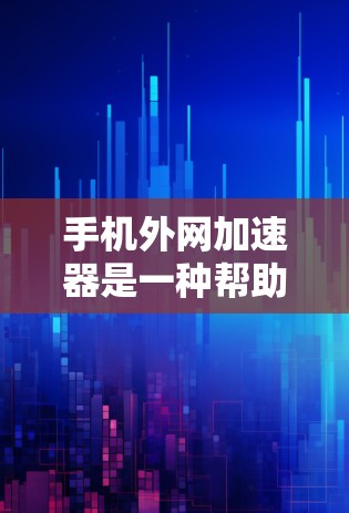 手机外网加速器是一种帮助提升手机上网速度的工具，可以用于网页浏览、下载和应用使用。以下是使用手机外网加速器的步骤和注意事项