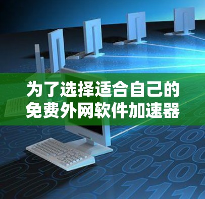 为了选择适合自己的免费外网软件加速器，以下是一步步的建议