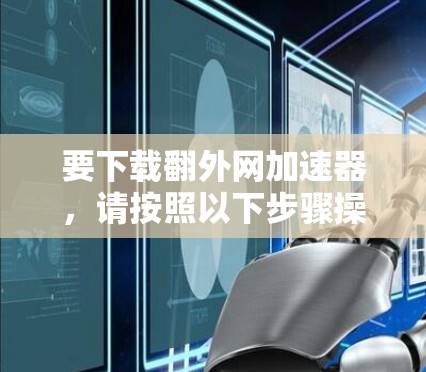 要下载翻外网加速器，请按照以下步骤操作
