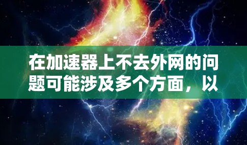 在加速器上不去外网的问题可能涉及多个方面，以下是一步步的解决方案