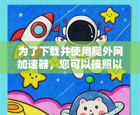 为了下载并使用爬外网加速器,您可以按照以下步骤进行操作 为了下载并使用爬外网加速器,您可以按照以下步骤进行操作