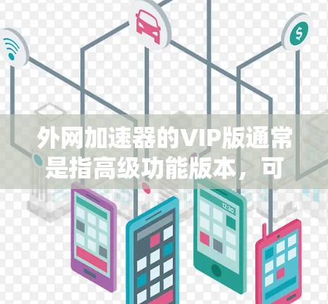 外网加速器的VIP版通常是指高级功能版本，可能需要通过破解软件才能使用。以下是一些常见破解方法，但请注意，破解软件可能会感染病毒，因此在使用前应谨慎，避免对系统造成影响