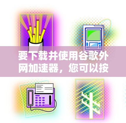 要下载并使用谷歌外网加速器，您可以按照以下步骤操作