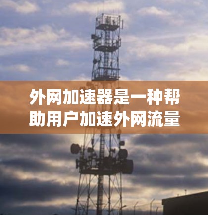 外网加速器是一种帮助用户加速外网流量的工具，适用于那些经常使用外网并可能遇到延迟或 buffering 等问题的用户。以下是对外网加速器的详细步骤说明