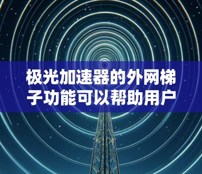 极光加速器的外网梯子功能可以帮助用户快速获取资源，具体操作步骤如下
