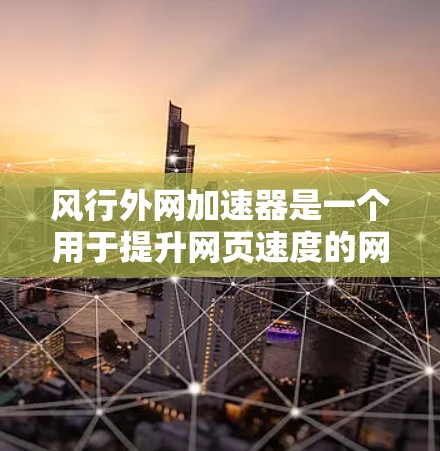 风行外网加速器是一个用于提升网页速度的网络加速软件，通常支持多种浏览器。为了方便使用，建议选择免费的下载，确保安全，避免自行保存软件以免安全风险