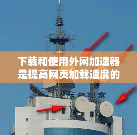 下载和使用外网加速器是提高网页加载速度的有效方法，特别是在处理英语网站时。以下是一个系统化的指南，帮助您安全有效地下载和使用外网加速器